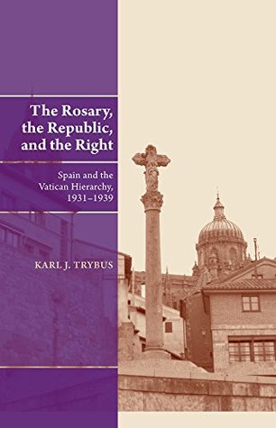 Download The Rosary, the Republic, and the Right: Spain and the Vatican Hierarchy, 1931–1939 - Karl J. Trybus file in ePub