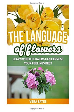 Download The Language Of Flowers: Learn Which Flowers can Express Your Feelings Best (Language of flowers, Understanding flowers and flowering, Secret Meanings of Flowers) - Vera Bates | PDF