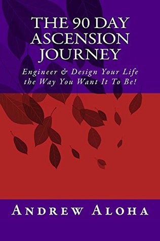 Read online The 90 Day Ascension Journey: Engineer & Design Your Life the Way You Want It To Be! - Andrew Aloha | PDF
