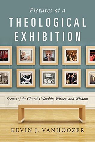 Read online Pictures at a Theological Exhibition: Scenes of the Church's Worship, Witness and Wisdom - Kevin J. Vanhoozer | PDF