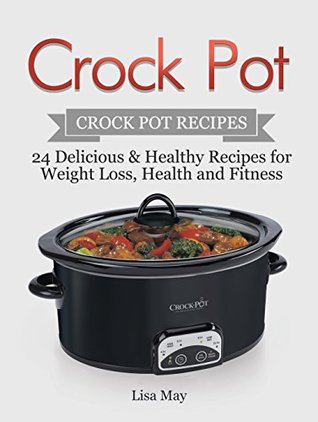 Read online Crock Pot: Crock Pot Recipes: 24 Delicious & Healthy Recipes for Weight Loss, Health and Fitness (Slow Cooker, Crockpot, Crock Pot Cookbook, Crock Pot Recipes, Slow Cooker Recipes) - Lisa May file in ePub