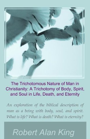 Read online The Trichotomous Nature of Man in Christianity: A Trichotomy of Body, Spirit, and Soul in Life, Death, and Eternity - Robert Alan King file in PDF