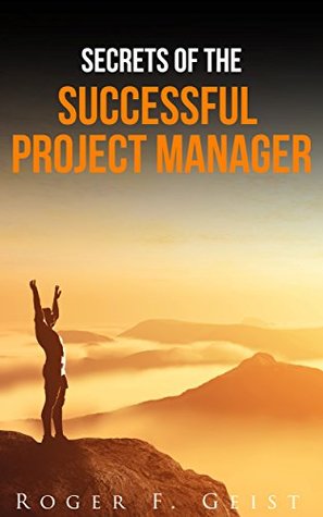 Read Secrets of the Successful Project Manager: Proven Leadership Knowledge to Get Any Job Done - The Ultimate Beginners Guide To Successful Project Management (The Ultimate Success Guide Series Book 1) - Roger F. Geist | PDF