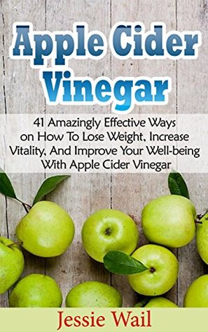 Read Apple Cider Vinegar: 41 Amazingly Effective Ways on How To Lose Weight, Increase Vitality, And Improve Your Well-being With Apple Cider Vinegar - Jessie Wail | ePub