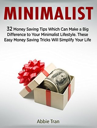 Download Minimalist: 32 Money Saving Tips Which Can Make a Big Difference to Your Minimalist Lifestyle. These Easy Money Saving Tricks Will Simplify Your Life (minimalist living, minimalists, minimalism) - Abbie Tran | PDF