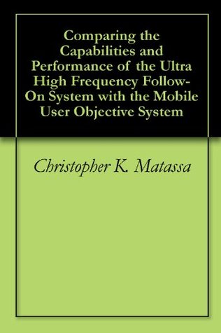 Read online Comparing the Capabilities and Performance of the Ultra High Frequency Follow-On System with the Mobile User Objective System - Christopher K. Matassa | PDF