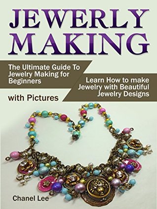 Read Jewelry Making: The Ultimate Guide To Jewelry Making for Beginners (with Pictures). Learn How to make Jewelry with Beautiful Jewelry Designs - Chanel Lee | PDF