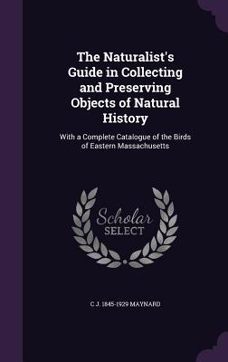 Read The Naturalist's Guide in Collecting and Preserving Objects of Natural History: With a Complete Catalogue of the Birds of Eastern Massachusetts - Charles Johnson Maynard file in PDF