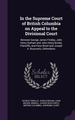 Read online In the Supreme Court of British Columbia on Appeal to the Divisional Court: Between George James Findlay, John Henry Durham and John Henry Brodie, Plaintiffs, and Peter Birrell and Joseph A. Boscowitz, Defendants - George Findlay file in ePub