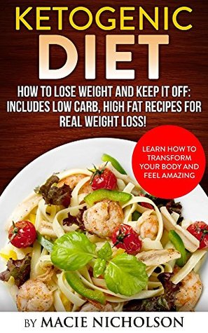 Download Ketogenic Diet: How to Lose Weight and Keep it Off: Includes Low Carb, High Fat Recipes for Real Weight Loss! Learn How to Transform your Body and Feel  low carb, high fat, weight loss) - Macie Nicholson | PDF