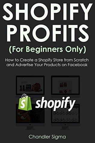 Read SHOPIFY PROFITS (For Beginners Only): How to Create a Shopify Store from Scratch and Advertise Your Products on Facebook - Chandler Sigma file in ePub