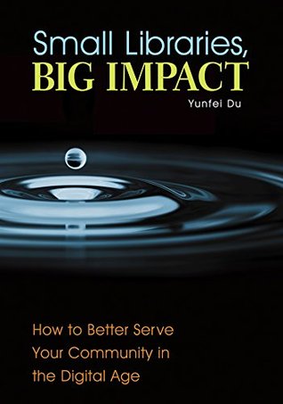 Read online Small Libraries, Big Impact: How to Better Serve Your Community in the Digital Age: How to Better Serve Your Community in the Digital Age - Yunfei Du | ePub