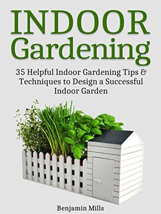 Read online Indoor Gardening: 35 Helpful Indor Gardening Tips & Techniques to Design a Successful Indoor Garden (indoor gardening, gardening, garden ideas) - Benjamin Mills | ePub