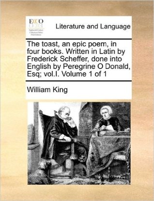 Download The toast, an epic poem, in four books. Written in Latin by Frederick Scheffer, done into English by Peregrine O Donald, Esq; vol.I. Volume 1 of 1 - William King | ePub