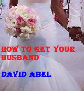 Download HOW TO GET YOUR HUSBAND: NO MORE HUSBAND WORRIES - David Abel | PDF
