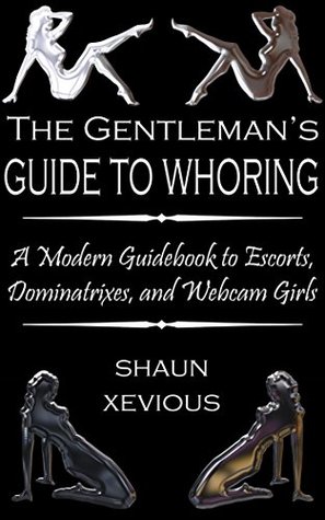 Read online The Gentleman's Guide to Whoring: A Guide to Female Escorts, Dominatrixes, and Webcam Girls - Shaun Xevious | PDF