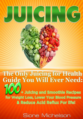 Download Juicing: The Only Juicing for Health Guide You Will Ever Need:100   Juicing and Smoothie Recipes for Weight Loss, Lower Blood Pressure, Reduce Acid Reflux For life! - Sione Michelson | ePub