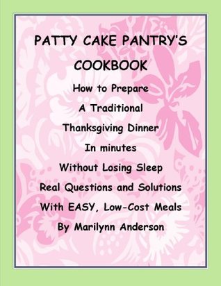 Read online PATTY CAKE PANTRY'S COOKBOOK ~~ How to Prepare a Traditional Thanksgiving Dinner in Minutes Without Losing Sleep ~~ Real Questions and Solutions With Easy, Low-Cost Meals - Marilynn Anderson | PDF