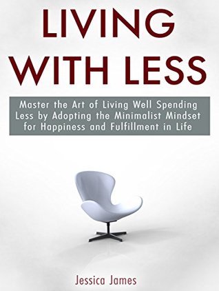 Read online Living with Less: Master the Art of Living Well Spending Less by Adopting the Minimalist Mindset for Happiness and Fulfillment in Life! (Save Money, Simple Living, Spend Less, Minimalist Lifestyle) - Jessica James | ePub