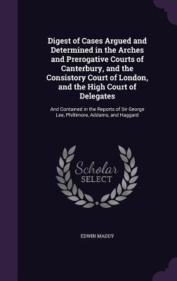 Read online Digest of Cases Argued and Determined in the Arches and Prerogative Courts of Canterbury, and the Consistory Court of London, and the High Court of Delegates: And Contained in the Reports of Sir George Lee, Phillimore, Addams, and Haggard - Edwin Maddy file in ePub
