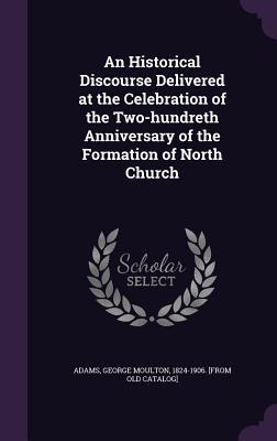 Download An Historical Discourse Delivered at the Celebration of the Two-Hundreth Anniversary of the Formation of North Church - George Moulton 1824-1906 [From Adams | PDF