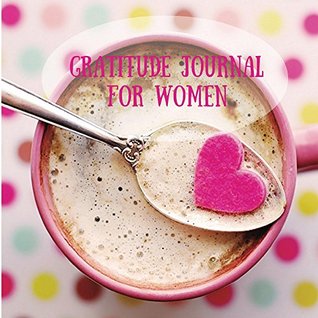 Read Gratitude Journal For Women: Creating A Positive Life From A Positive Mind (The Power Of Being Grateful And Positive Thoughts Book 1) - Julia Broderick file in PDF
