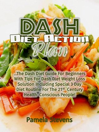 Read Dash Diet Action Plan: The Dash Diet Guide for Beginners with Tips for Dash Diet Weight Loss Solution Including Special 3 Day Diet Routine for the 21st Century Health Conscious People! - Pamela Stevens file in PDF