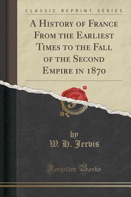 Read online A History of France from the Earliest Times to the Fall of the Second Empire in 1870 (Classic Reprint) - W H Jervis | ePub