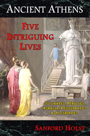Read Ancient Athens: Five Intriguing Lives: Socrates, Pericles, Aspasia, Peisistratos & Alcibiades - Sanford Holst | ePub