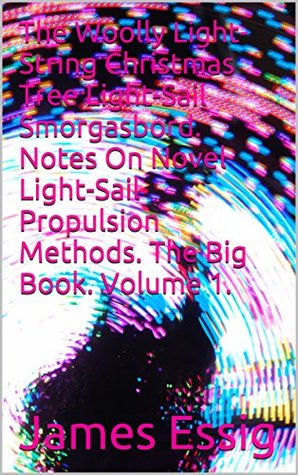 Download The Woolly Light-String Christmas Tree Light-Sail Smorgasbord. Notes On Novel Light-Sail Propulsion Methods. The Big Book. Volume 1. - James Essig | PDF