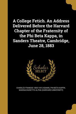 Read A College Fetich. an Address Delivered Before the Harvard Chapter of the Fraternity of the Phi Beta Kappa, in Sanders Theatre, Cambridge, June 28, 1883 - Charles Francis Adams | ePub