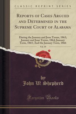 Download Reports of Cases Argued and Determined in the Supreme Court of Alabama, Vol. 39: During the January and June Terms, 1863; January and June Terms, 1864; January Term, 1865; And the January Term, 1866 (Classic Reprint) - John W. Shepherd | PDF