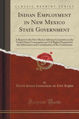 Download Indian Employment in New Mexico State Government: A Report to the New Mexico Advisory Committee to the United States Commission on Civil Rights Prepared for the Information and Consideration of the Commission (Classic Reprint) - United States Commission on Civil Rights | PDF
