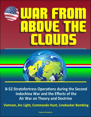 Download War From Above the Clouds: B-52 Stratofortress Operations during the Second Indochina War and the Effects of the Air War on Theory and Doctrine - Vietnam, Arc Light, Commando Hunt, Linebacker Bombing - Progressive Management | PDF