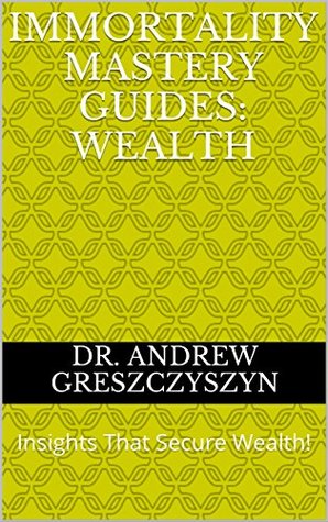 Download Immortality Mastery Guides: Wealth: Insights That Secure Wealth! (Immortality Mastery Guide Wealth Book 10) - Andrew Greszczyszyn | PDF