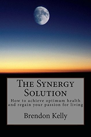 Read The Synergy Solution: How to achieve optimum health and regain your passion for living - Brendon Kelly | PDF