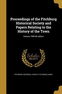 Download Proceedings of the Fitchburg Historical Society and Papers Relating to the History of the Town; Volume 1900-06 Edition - Fitchburg Fitchburg Historical Society | PDF