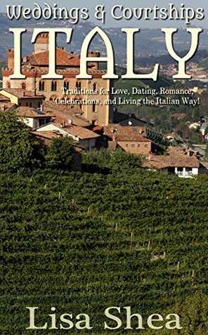 Read online Weddings and Courtships - Italy: Traditions for Love, Dating, Romance, Celebrations, and Living the Italian Way! - Lisa Shea | PDF