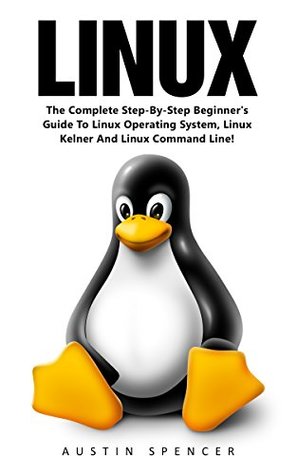 Download Linux: The Complete Step-By-Step Beginner's Guide To Linux Operating System, Linux Kelner And Linux Command Line! (Linux Series, Linux For Beginners, Linux Operating System) - Austin Spencer | PDF