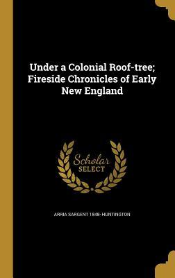 Read online Under a Colonial Roof-Tree; Fireside Chronicles of Early New England - Arria Sargent Huntington file in PDF