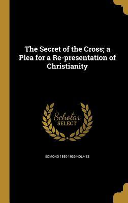 Read online The Secret of the Cross; A Plea for a Re-Presentation of Christianity - Edmond Holmes file in PDF