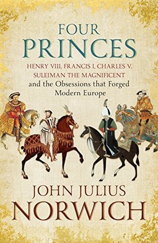 Download Four Princes: Henry VIII, Francis I, Charles V, Suleiman the Magnificent and the Obsessions that Forged Modern Europe - John Julius Norwich file in PDF