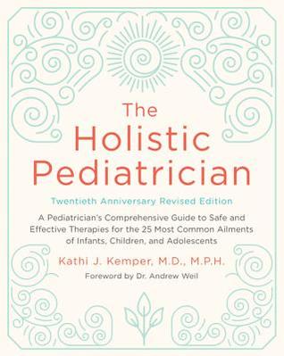 Read The Holistic Pediatrician: A Pediatrician's Comprehensive Guide to Safe and Effective Therapies for the 25 Most Common Ailments of Infants, Children, and Adolescents - Kathi J. Kemper file in PDF