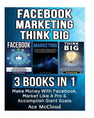 Read online Facebook: Marketing: Think Big: 3 Books in 1: Make Money with Facebook, Market Like a Pro & Accomplish Giant Goals - Ace McCloud | PDF