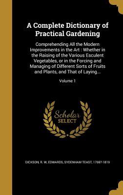Download A Complete Dictionary of Practical Gardening: Comprehending All the Modern Improvements in the Art: Whether in the Raising of the Various Esculent Vegetables, or in the Forcing and Managing of Different Sorts of Fruits and Plants, and That of Laying - R W Dickson | PDF