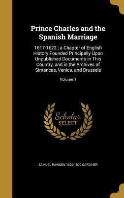 Read Prince Charles and the Spanish Marriage: 1617-1623; A Chapter of English History Founded Principally Upon Unpublished Documents in This Country, and in the Archives of Simancas, Venice, and Brussels; Volume 1 - Samuel Rawson Gardiner file in ePub