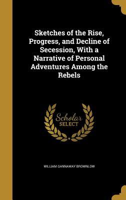 Read Sketches of the Rise, Progress, and Decline of Secession, with a Narrative of Personal Adventures Among the Rebels - William Gannaway Brownlow file in ePub