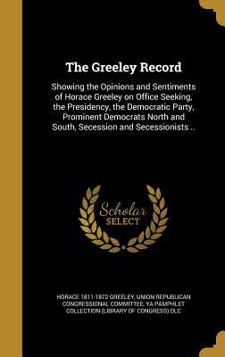 Read online The Greeley Record: Showing the Opinions and Sentiments of Horace Greeley on Office Seeking, the Presidency, the Democratic Party, Prominent Democrats North and South, Secession and Secessionists .. - Horace Greeley | ePub