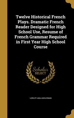 Read online Twelve Historical French Plays. Dramatic French Reader Designed for High School Use, Resume of French Grammar Required in First Year High School Course - Lorley Ada Ashleman | PDF