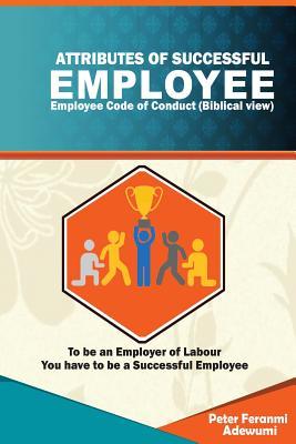 Download Attributes of Successful Employees: Employee Code of Ethics (Biblical View) - To Be an Employer of Labour, You Have to Be a Successful Employee - Peter Feranmi Adewumi | ePub